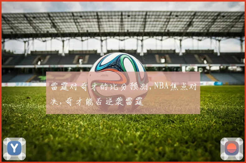 雷霆对奇才的比分预测,NBA焦点对决,奇才能否逆袭雷霆