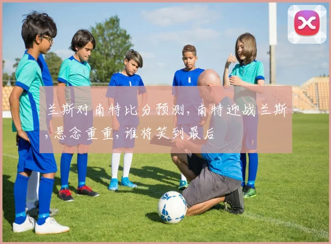 兰斯对南特比分预测,南特迎战兰斯,悬念重重,谁将笑到最后