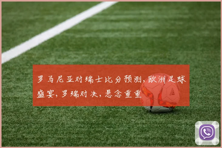 罗马尼亚对瑞士比分预测,欧洲足球盛宴,罗瑞对决,悬念重重