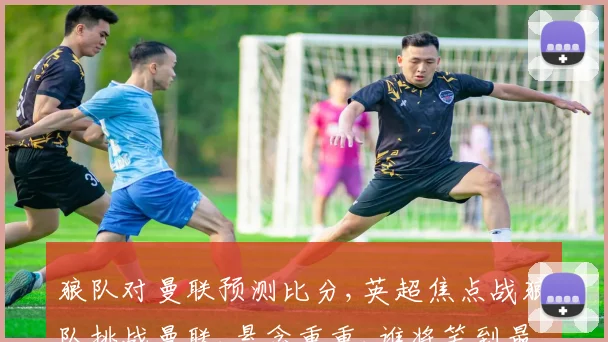 狼队对曼联预测比分,英超焦点战狼队挑战曼联,悬念重重,谁将笑到最后